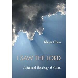 I Saw the Lord: A Biblical Theology of Vision, Paperback - Abner Chou imagine