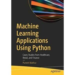 Machine Learning Applications Using Python: Cases Studies from Healthcare, Retail, and Finance, Paperback - Puneet Mathur imagine