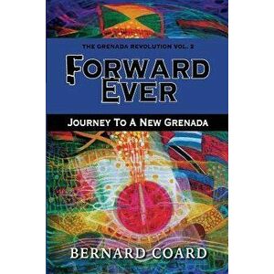 Forward Ever: Journey To A New Grenada, Paperback - Bernard Coard imagine