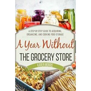 A Year Without the Grocery Store: A Step by Step Guide to Acquiring, Organizing, and Cooking Food Storage, Paperback - Karen Morris imagine