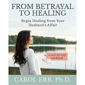 From Betrayal to Healing: Begin Healing from Your Husband's Affair, Paperback - Carol Erb imagine
