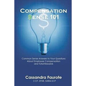 Compensation Sense 101: Common Sense Answers to Your Questions about Employee Compensation and Total Rewards, Paperback - Cassandra Faurote imagine