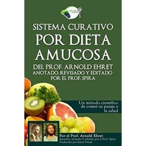 Sistema Curativo Por Dieta Amucosa del Prof. Arnold Ehret: Anotado Revisado Y Editado Por El Prof. Spira, Paperback - Prof Spira imagine