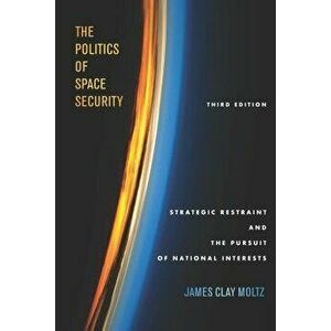 The Politics of Space Security: Strategic Restraint and the Pursuit of National Interests, Third Edition, Paperback - James Clay Moltz imagine