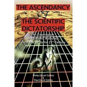 The Ascendancy of the Scientific Dictatorship: An Examination of Epistemic Autocracy, from the 19th to the 21st Century, Paperback - Phillip Darrell C imagine