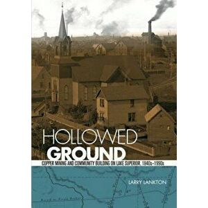 Hollowed Ground: Copper Mining and Community Building on Lake Superior, 1840s-1990s, Paperback - Larry Lankton imagine