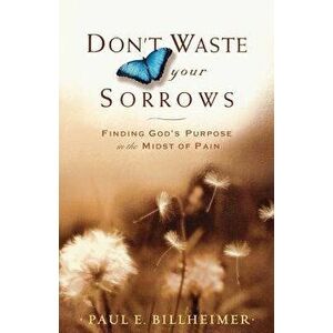 Don't Waste Your Sorrows: Finding God's Purpose in the Midst of Pain, Paperback - Paul E. Billheimer imagine