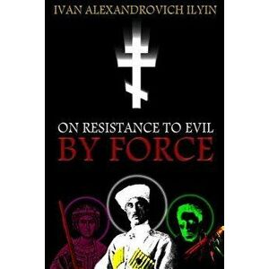 On Resistance to Evil by Force, Paperback - Ivan Ilyin imagine