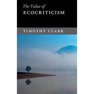 The Value of Ecocriticism, Paperback - Timothy Clark imagine