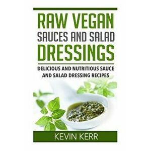 Raw Vegan Sauces and Salad Dressings: Delicious and Nutritious Sauce and Salad Dressing Recipes., Paperback - Kevin Kerr imagine