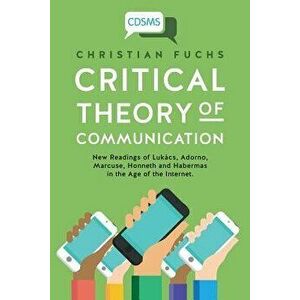 Critical Theory of Communication: New Readings of Luk cs, Adorno, Marcuse, Honneth and Habermas in the Age of the Internet, Paperback - Christian Fuch imagine