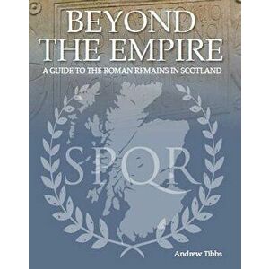 Beyond the Empire: A Guide to the Roman Remains in Scotland, Hardcover - Andrew Tibbs imagine