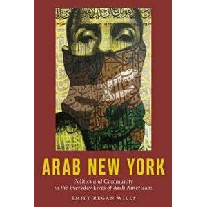 Arab New York: Politics and Community in the Everyday Lives of Arab Americans, Paperback - Emily Regan Wills imagine