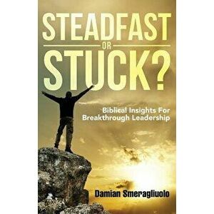 Steadfast Or Stuck?: Biblical Insights For Breakthrough Leadership, Paperback - Damian Smeragliuolo imagine