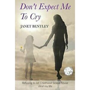 Don't Expect Me to Cry: Refusing to Let Childhood Sexual Abuse Steal My Life, Paperback - Janet Bentley imagine
