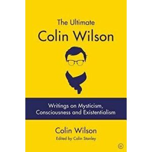 The Ultimate Colin Wilson: Writings on Mysticism, Consciousness and Existentialism, Paperback - Colin Stanley imagine