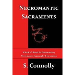 Necromantic Sacraments: A Book of Ritual for Daemonolatry Necromancy, Necrosophy & Invocation, Paperback - S. Connolly imagine