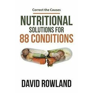 Nutritional Solutions for 88 Conditions: Correct the Causes, Paperback - David Rowland imagine