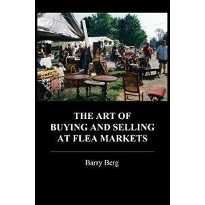 The Art of Buying and Selling at Flea Markets, Paperback - Barry Berg imagine