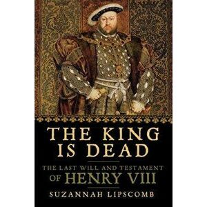 The King Is Dead: The Last Will and Testament of Henry VIII, Paperback - Suzannah Lipscomb imagine