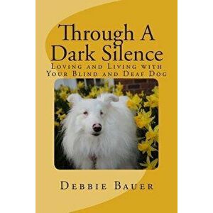 Through a Dark Silence: Loving and Living with Your Blind and Deaf Dog, Paperback - Debbie Bauer imagine