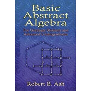Basic Abstract Algebra: For Graduate Students and Advanced Undergraduates, Paperback - Robert B. Ash imagine