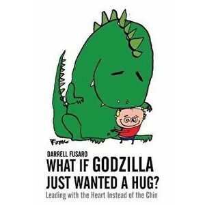 What If Godzilla Just Wanted a Hug?: Leading with the Heart Instead of the Chin, Paperback - Darrell Fusaro imagine