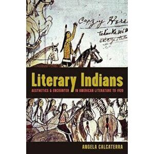 Literary Indians: Aesthetics and Encounter in American Literature to 1920, Paperback - Angela Calcaterra imagine