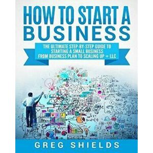 How to Start a Business: The Ultimate Step-By-Step Guide to Starting a Small Business from Business Plan to Scaling Up + LLC, Paperback - Greg Shields imagine