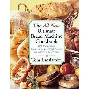 The All-New Ultimate Bread Machine Cookbook: 101 Brand-New, Irrestible Foolproof Recipes for Family and Friends, Paperback - Tom Lacalamita imagine