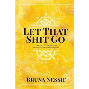 Let That Shit Go: A Journey to Forgiveness, Healing & Understanding Love, Paperback - Bruna Nessif imagine