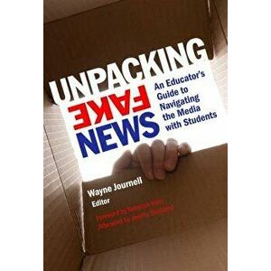 Unpacking Fake News: An Educator's Guide to Navigating the Media with Students, Paperback - Wayne Journell imagine