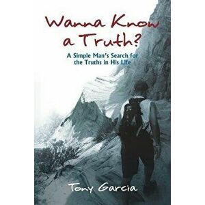 Wanna Know a Truth?: A Simple Man's Search for the Truths in His Life, Paperback - Tony Garcia imagine