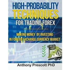 High-Probability Techniques for Trading Forex: Making Money by Investing In Foreign Exchange Currency Market, Paperback - Anthony Prescott Phd imagine
