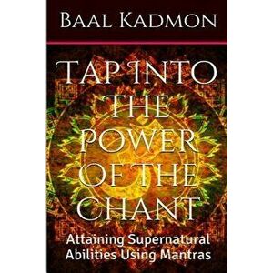 Tap Into the Power of the Chant: Attaining Supernatural Abilities Using Mantras, Paperback - Baal Kadmon imagine