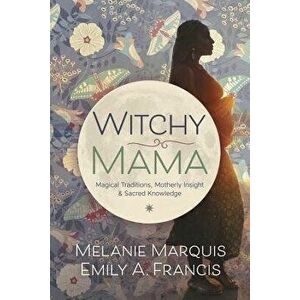 Witchy Mama: Magickal Traditions, Motherly Insights & Sacred Knowledge, Paperback - Melanie Marquis imagine
