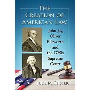 The Creation of American Law: John Jay, Oliver Ellsworth and the 1790s Supreme Court, Paperback - Jude M. Pfister imagine
