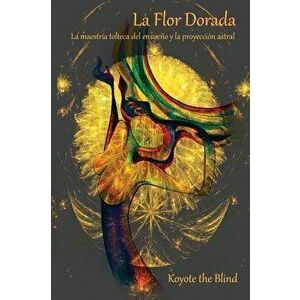 La Flor Dorada: La Maestr a Tolteca del Ensue o Y La Proyecci n Astral, Paperback - Koyote the Blind imagine