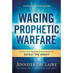 Waging Prophetic Warfare: Effective Prayer Strategies to Defeat the Enemy, Paperback - Jennifer LeClaire imagine