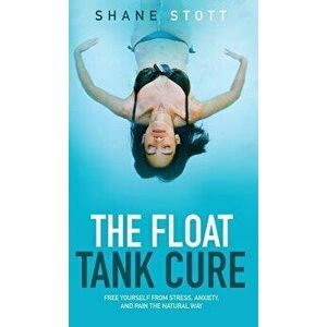 The Float Tank Cure: Free Yourself from Stress, Anxiety, and Pain the Natural Way, Hardcover - Shane Stott imagine