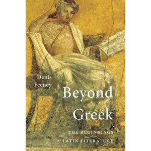 Beyond Greek: The Beginnings of Latin Literature, Paperback - Denis Feeney imagine