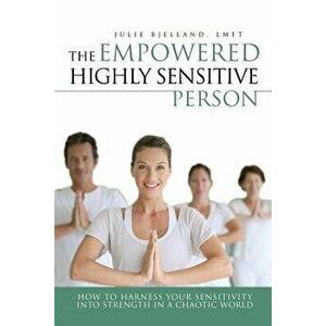 The Empowered Highly Sensitive Person: How to Harness Your Sensitivity Into Strength in a Chaotic World, Paperback - Julie Bjelland imagine