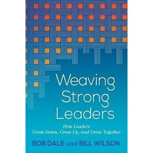 Weaving Strong Leaders: How Leaders Grow Down, Grow Up, and Grow Together, Paperback - Bob Dale imagine