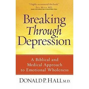 Breaking Through Depression: A Biblical and Medical Approach to Emotional Wholeness, Paperback - Donald P. MD Hall imagine