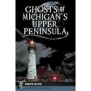 Ghosts of Michigan's Upper Peninsula, Paperback - Jennifer Billock imagine