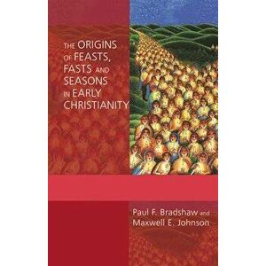 The Origins of Feasts, Fasts, and Seasons in Early Christianity, Paperback - Paul F. Bradshaw imagine