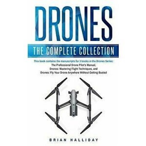 Drones: The Complete Collection: Three Books in One. Drones: The Professional Drone Pilot's Manual, Drones: Mastering Flight T, Paperback - Brian Hall imagine