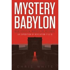 Mystery Babylon - When Jerusalem Embraces the Antichrist: An Exposition of Revelation 18 and 19, Paperback - Chris White imagine