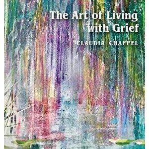 The Art of Living with Grief, Hardcover - Claudia Chappel imagine