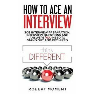 How to Ace an Interview: Job Interview Preparation, Interview Questions and Answers YOU Need to Stand Out and Get Hired, Paperback - Moment Robert imagine